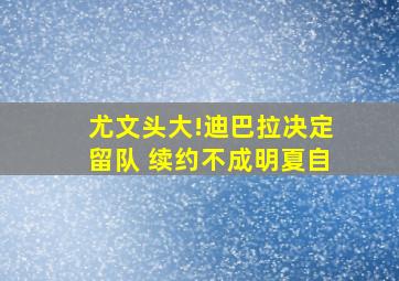 尤文头大!迪巴拉决定留队 续约不成明夏自